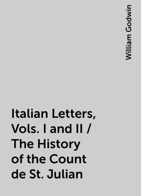 Italian Letters, Vols. I and II / The History of the Count de St. Julian, William Godwin