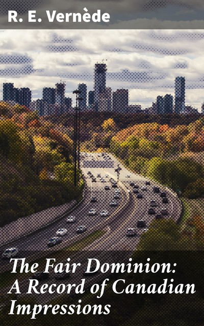 The Fair Dominion: A Record of Canadian Impressions, R.E. Vernède