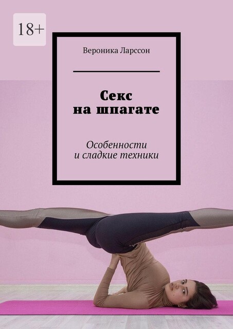 Секс на шпагате. Особенности и сладкие техники, Вероника Ларссон