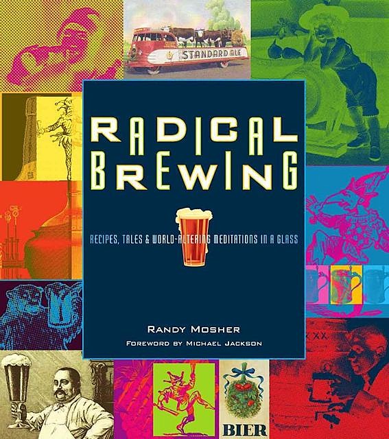 Radical Brewing: Recipes, Tales and World-Altering Meditations in a Glass, Randy Mosher