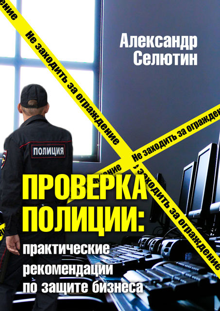 Проверка полицией: практические рекомендации по защите бизнеса, Александр Селютин