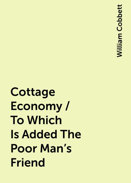 Cottage Economy / To Which Is Added The Poor Man's Friend, William Cobbett