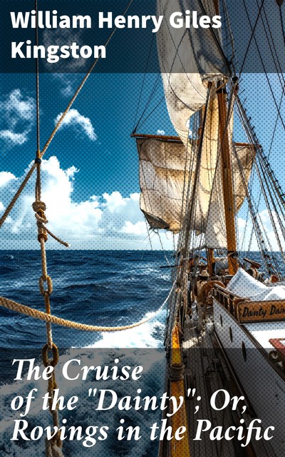 The Cruise of the “Dainty”; Or, Rovings in the Pacific, William Henry Giles Kingston