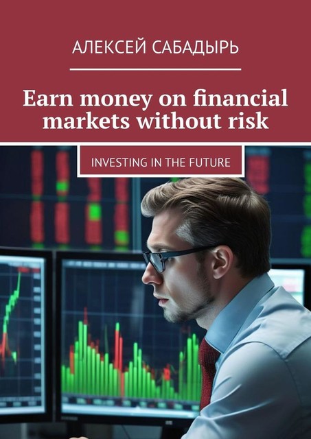 Earn money on financial markets without risk. Investing in the future, Алексей Сабадырь