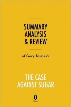 Summary, Analysis & Review of Gary Taubes’s The Case Against Sugar by Instaread, Instaread