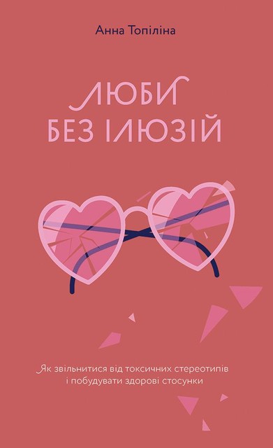Люби без ілюзій. Як звільнитися від токсичних стереотипів і побудувати здорові стосунки, Анна Топіліна