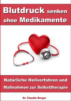 Blutdruck senken ohne Medikamente – Natürliche Heilverfahren und Maßnahmen zur Selbsttherapie, Claudia Berger