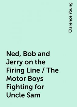 Ned, Bob and Jerry on the Firing Line / The Motor Boys Fighting for Uncle Sam, Clarence Young