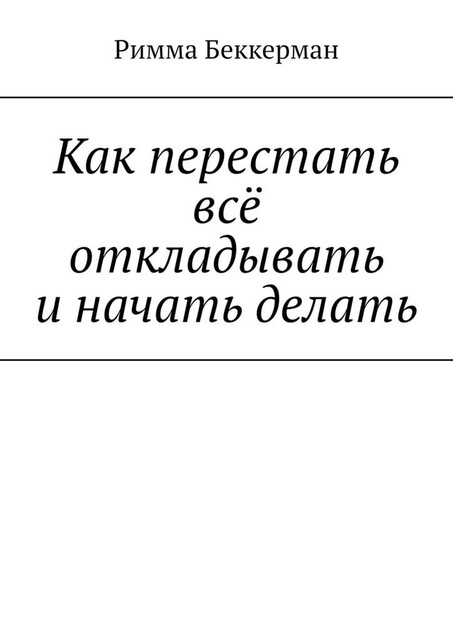 Как перестать все откладывать и начать делать, Римма Беккерман