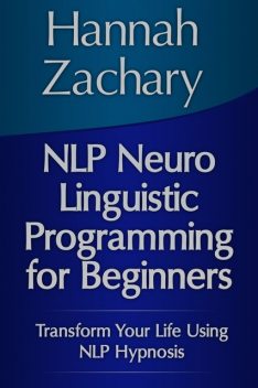 NLP Neuro Linguistic Programming for Beginners: Transform Your Life Using NLP Hypnosis, Hannah Zachary