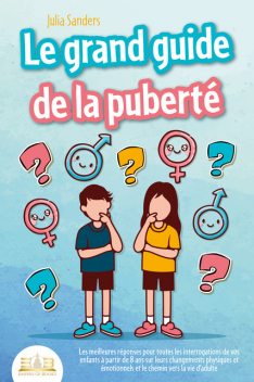 LE GRAND GUIDE DE LA PUBERTÉ: Les meilleures réponses pour toutes les interrogations de vos enfants à partir de 8 ans sur leurs changements physiques et émotionnels et le chemin vers la vie d'adulte, Julia Sanders