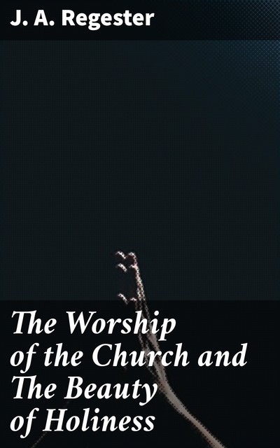 The Worship of the Church and The Beauty of Holiness, J.A.Regester