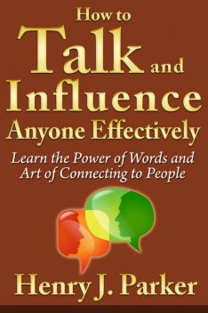 How to Talk and Influence Anyone Effectively: Learn the Power of Words and Art of Connecting to People, Henry J. Parker