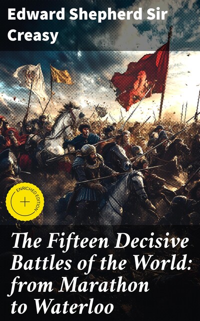 The Fifteen Decisive Battles of the World: from Marathon to Waterloo, Edward Shepherd Sir Creasy