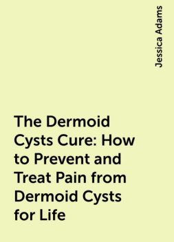 The Dermoid Cysts Cure: How to Prevent and Treat Pain from Dermoid Cysts for Life, Jessica Adams