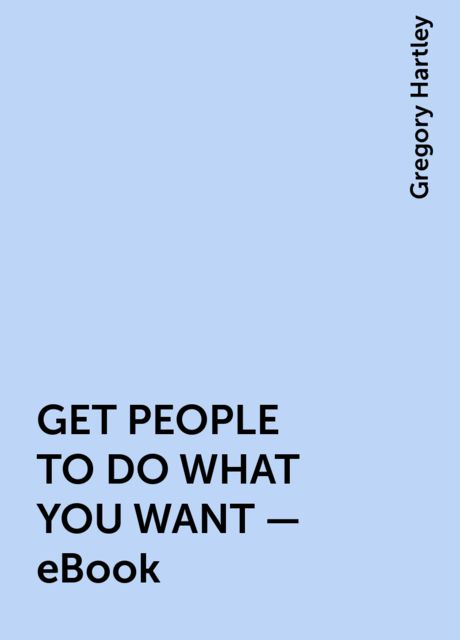 GET PEOPLE TO DO WHAT YOU WANT – eBook, Gregory Hartley
