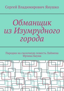 Обманщик из Изумрудного города. Пародия на сказочную повесть Лаймена Фрэнка Баума, Сергей Янушко