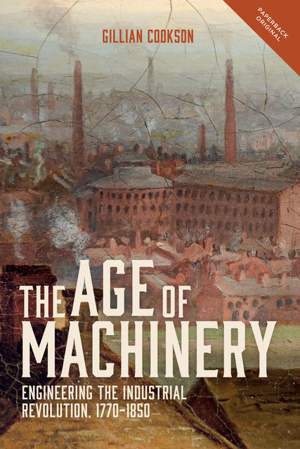 The Age of Machinery: Engineering the Industrial Revolution, 1770–1850, Gillian Cookson