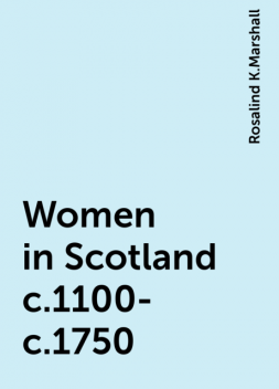 Women in Scotland c.1100-c.1750, Rosalind K.Marshall