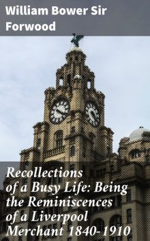 Recollections of a Busy Life: Being the Reminiscences of a Liverpool Merchant 1840–1910, William Bower Sir Forwood