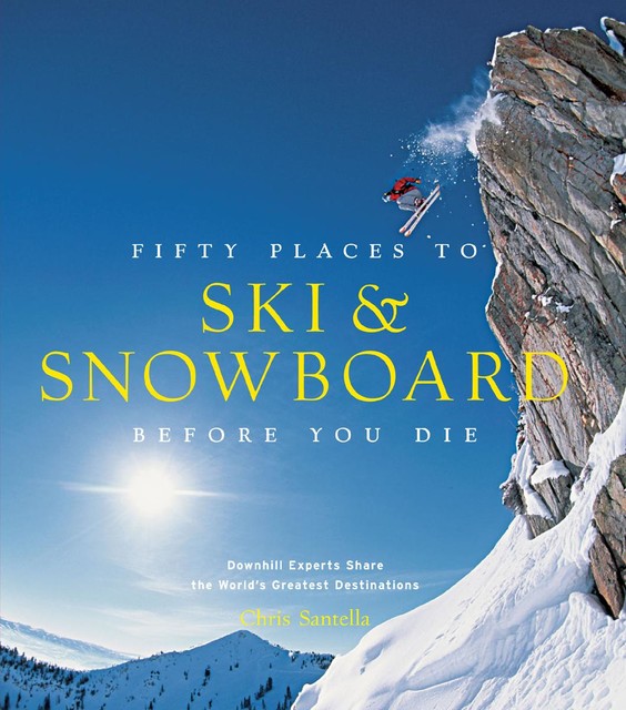 Fifty Places to Ski & Snowboard Before You Die, Chris Santella, Matt Hansen