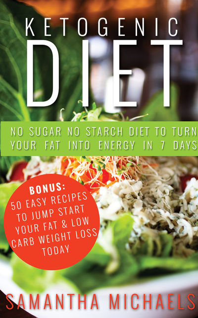 Ketogenic Diet : No Sugar No Starch Diet To Turn Your Fat Into Energy In 7 Days (Bonus : 50 Easy Recipes To Jump Start Your Fat & Low Carb Weight Loss Today), Samantha Michaels