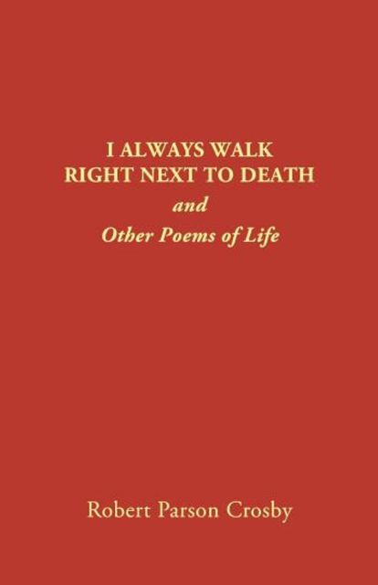 I ALWAYS WALK RIGHT NEXT TO DEATH, Robert P Crosby