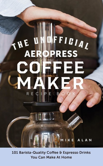 The Unofficial Aeropress Coffee Maker Recipe Book, Mike Alan