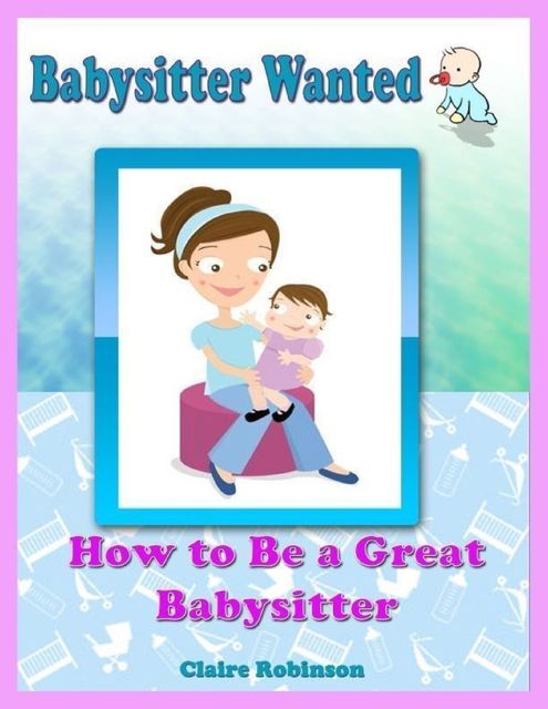 Babysitter Wanted: How to Be a Great Babysitter, Claire Robinson