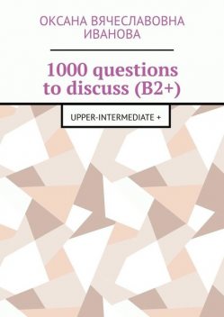 1000 questions to discuss (B2+). Upper-intermediate, Оксана Вячеславовна Иванова