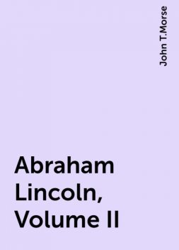 Abraham Lincoln, Volume II, John T.Morse