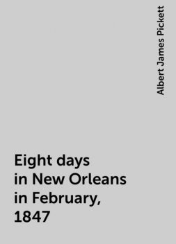 Eight days in New Orleans in February, 1847, Albert James Pickett