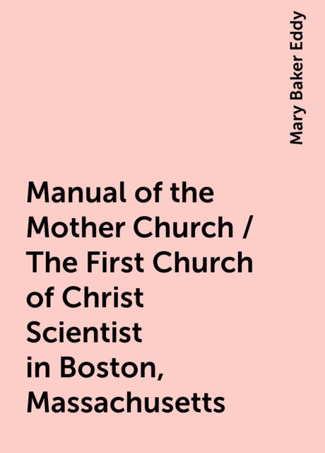 Manual of the Mother Church / The First Church of Christ Scientist in Boston, Massachusetts, Mary Baker Eddy