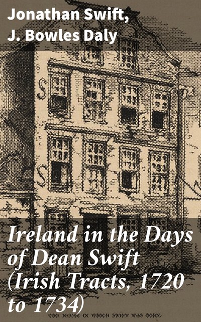 Ireland in the Days of Dean Swift (Irish Tracts, 1720 to 1734), Jonathan Swift, J. Bowles Daly