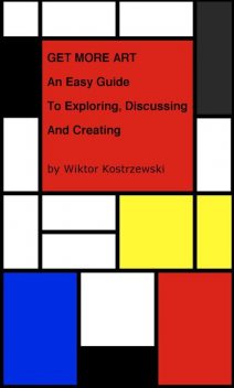 Get More Art: An Easy Guide to Exploring, Discussing and Creating, Wiktor Kostrzewski