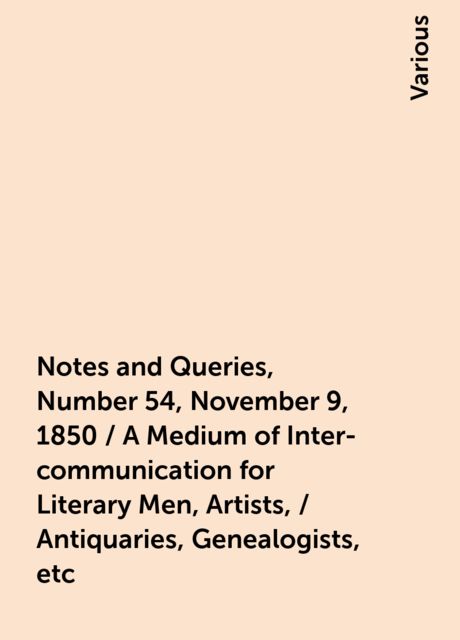Notes and Queries, Number 54, November 9, 1850 / A Medium of Inter-communication for Literary Men, Artists, / Antiquaries, Genealogists, etc, Various