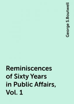 Reminiscences of Sixty Years in Public Affairs, Vol. 1, George S.Boutwell