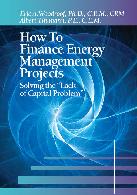 How to Finance Energy Management Projects; Solving the “Lack of Capital Problem”, Ph.D., Eric Woodroof, C.E.M., Albert Thumann, P.E., CRM