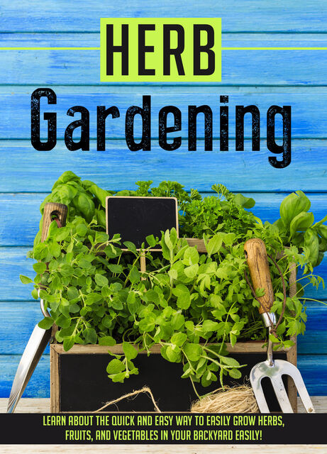 Herb Gardening Learn About The Quick And Easy Way To Easily Grow Herbs, Fruits, And Vegetables In Your Backyard EASILY, Old Natural Ways