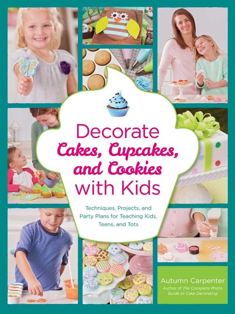 Decorate Cakes, Cupcakes, and Cookies with Kids, Autumn Carpenter