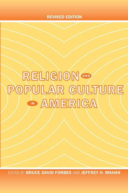 Religion and Popular Culture in America, Bruce David Forbes, Jeffrey H. Mahan