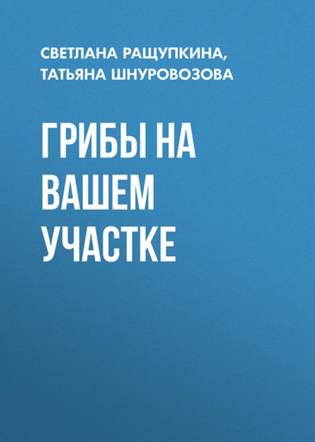 Грибы. Выращиваем на своем участке, Татьяна Шнуровозова