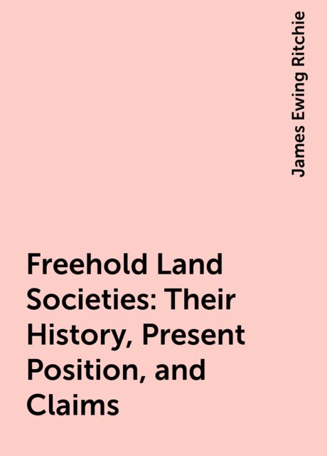 Freehold Land Societies: Their History, Present Position, and Claims, James Ewing Ritchie
