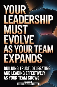 Your Leadership Must Evolve As Your Team Expands, London Academy Press