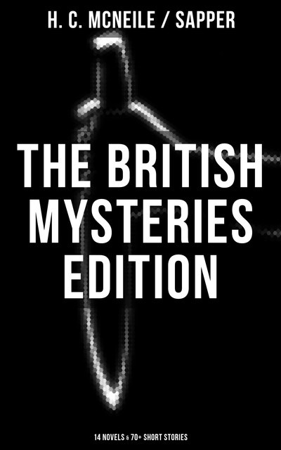 The British Mysteries Edition: 14 Novels & 70+ Short Stories, H.C.McNeile, Sapper