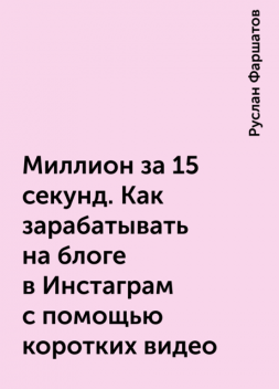 Миллион за 15 секунд. Как зарабатывать на блоге в Инстаграм с помощью коротких видео, Руслан Фаршатов