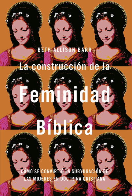 La construcción de la feminidad bíblica: Cómo se convirtió la subyugación de las mujeres en doctrina cristiana, Beth Allison Barr