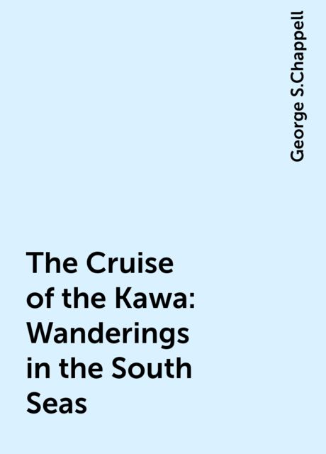 The Cruise of the Kawa: Wanderings in the South Seas, George S.Chappell