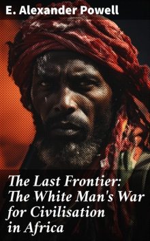 The Last Frontier The White Man's War for Civilisation in Africa, E.Alexander Powell