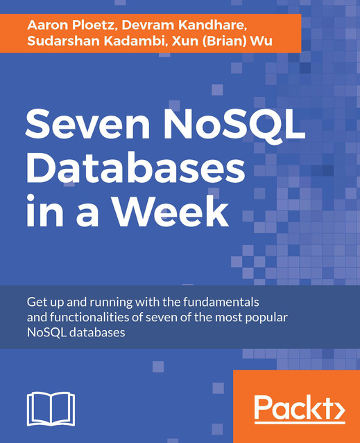 Seven NoSQL Databases in a Week, Xun Wu, Aaron Ploetz, Devram Kandhare, Sudarshan Kadambi